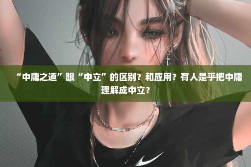 “中庸之道”跟“中立”的区别？和应用？有人是乎把中庸理解成中立？