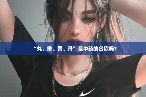 “丸、散、膏、丹”是中药的名称吗？