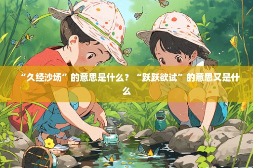 “久经沙场”的意思是什么？“跃跃欲试”的意思又是什么