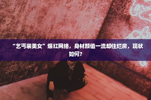 “乞丐装美女”爆红网络，身材颜值一流却住烂房，现状如何？