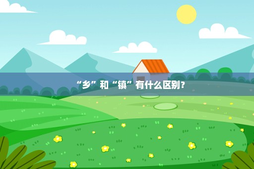 “乡”和“镇”有什么区别？
