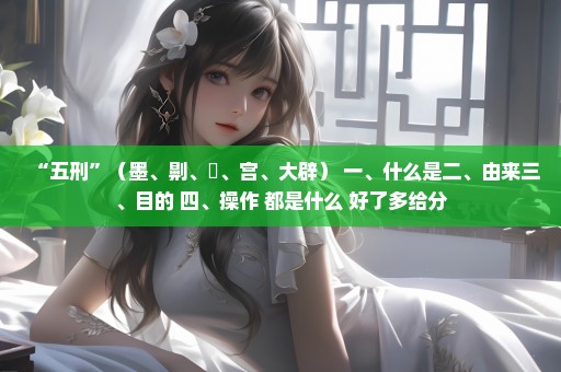 “五刑”（墨、劓、剕、宫、大辟） 一、什么是二、由来三、目的 四、操作 都是什么 好了多给分