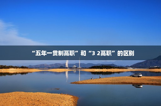 “五年一贯制高职”和“3+2高职”的区别