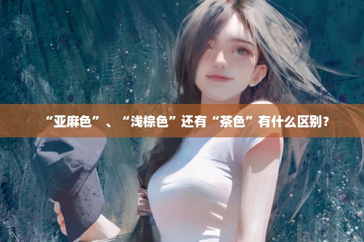 “亚麻色”、“浅棕色”还有“茶色”有什么区别？