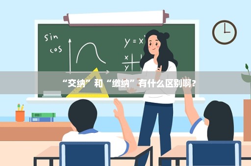 “交纳”和“缴纳”有什么区别啊？