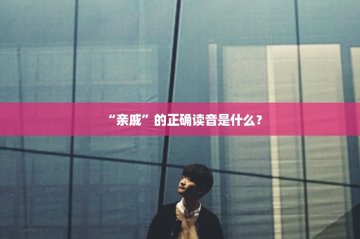 “亲戚”的正确读音是什么？