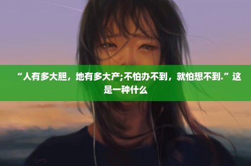 “人有多大胆，地有多大产;不怕办不到，就怕想不到.”这是一种什么