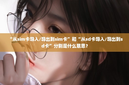 “从sim卡导入/导出到sim卡”和“从sd卡导入/导出到sd卡”分别是什么意思？