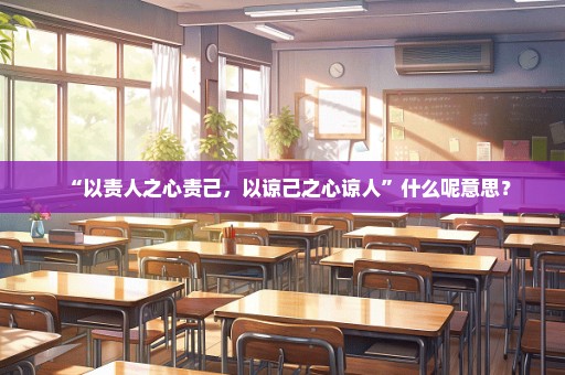 “以责人之心责己，以谅己之心谅人”什么呢意思？