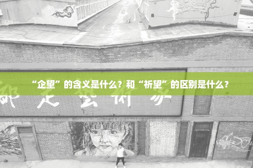 “企望”的含义是什么？和“祈望”的区别是什么？