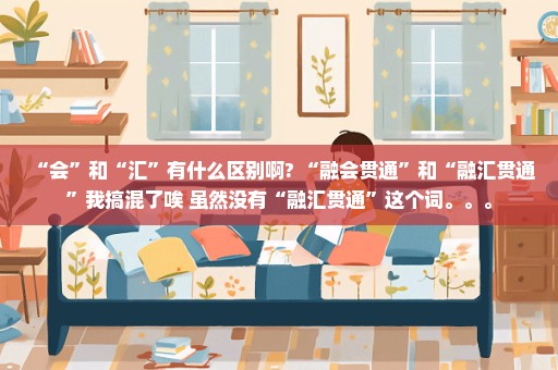 “会”和“汇”有什么区别啊? “融会贯通”和“融汇贯通”我搞混了唉 虽然没有“融汇贯通”这个词。。。