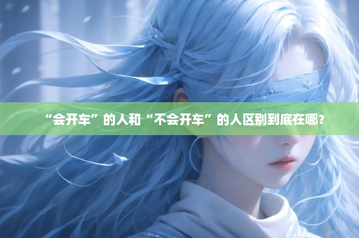 “会开车”的人和“不会开车”的人区别到底在哪？