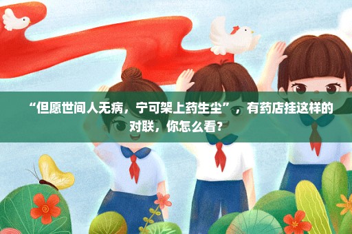 “但愿世间人无病，宁可架上药生尘”，有药店挂这样的对联，你怎么看？