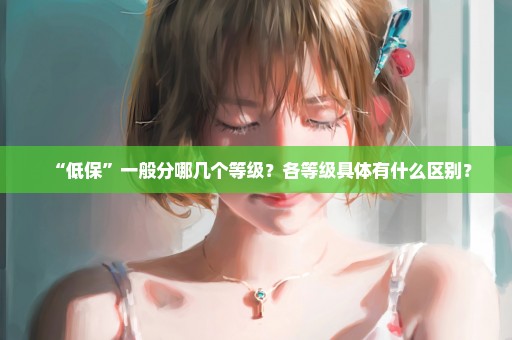 “低保”一般分哪几个等级？各等级具体有什么区别？