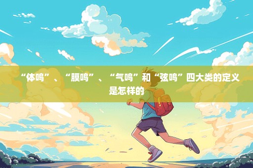 “体鸣”、“膜鸣”、“气鸣”和“弦鸣”四大类的定义是怎样的