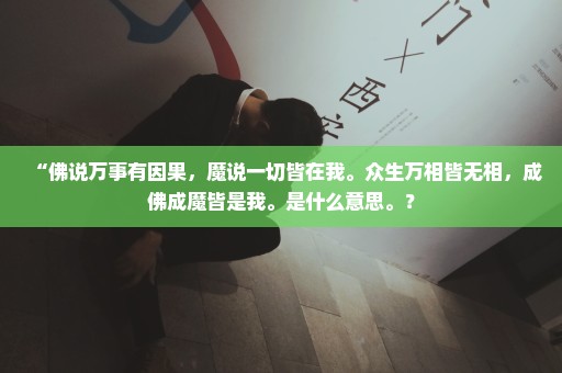 “佛说万事有因果，魔说一切皆在我。众生万相皆无相，成佛成魔皆是我。是什么意思。？