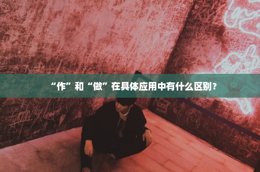 “作”和“做”在具体应用中有什么区别？