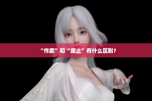 “作废”和“废止”有什么区别？