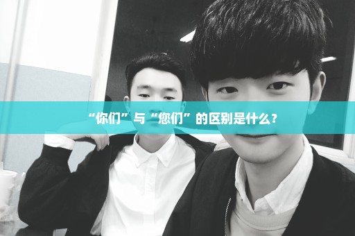 “你们”与“您们”的区别是什么？