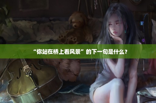 “你站在桥上看风景”的下一句是什么？