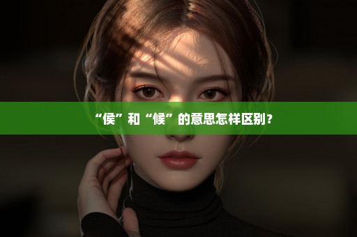 “侯”和“候”的意思怎样区别？