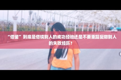 “借鉴”到底是借镜别人的成功经验还是不要重蹈复辙别人的失败经历？