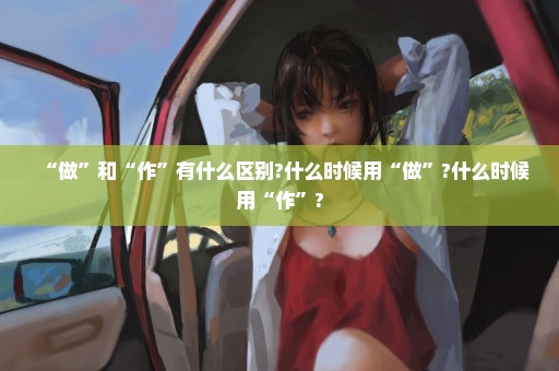 “做”和“作”有什么区别?什么时候用“做”?什么时候用“作”?