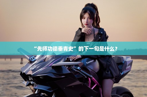 “先师功德垂青史”的下一句是什么？