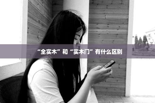 “全实木”和“实木门”有什么区别