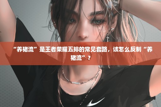 “养猪流”是王者荣耀五排的常见套路，该怎么反制“养猪流”？