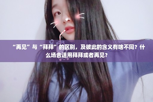 “再见”与“拜拜”的区别，及彼此的含义有啥不同？什么场合适用拜拜或者再见？