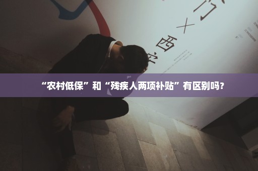 “农村低保”和“残疾人两项补贴”有区别吗？