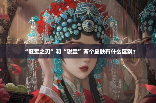 “冠军之刃”和“锐雯”两个皮肤有什么区别？
