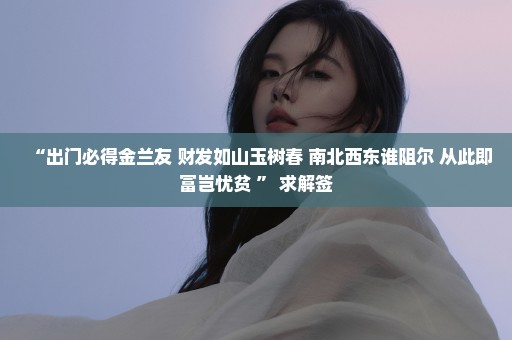 “出门必得金兰友 财发如山玉树春 南北西东谁阻尔 从此即富岂忧贫 ” 求解签