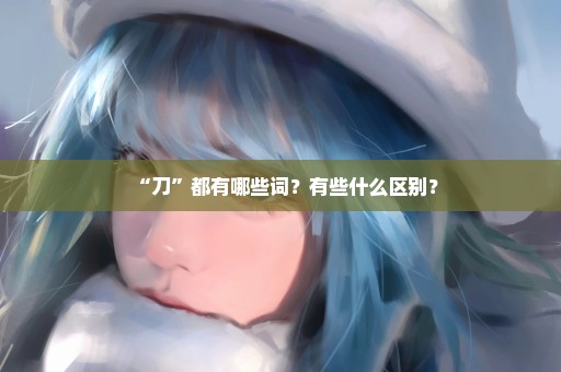 “刀”都有哪些词？有些什么区别？