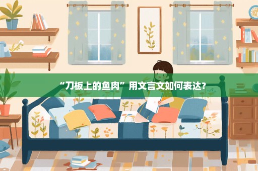 “刀板上的鱼肉”用文言文如何表达？