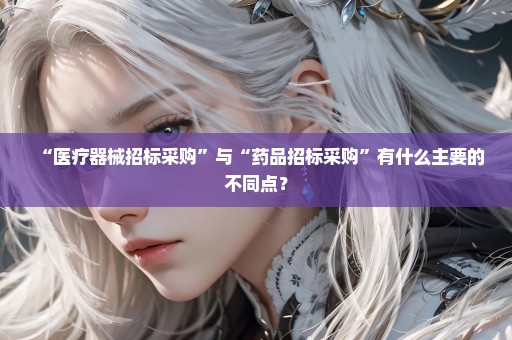 “医疗器械招标采购”与“药品招标采购”有什么主要的不同点？