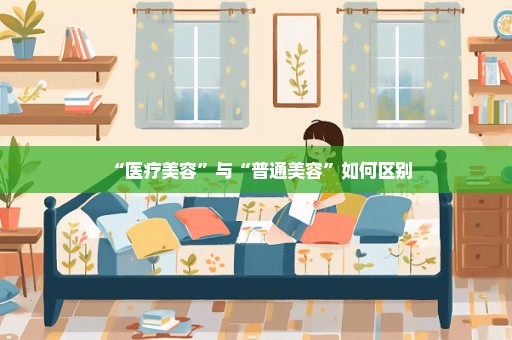 “医疗美容”与“普通美容”如何区别