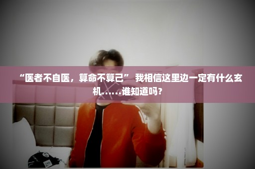 “医者不自医，算命不算己” 我相信这里边一定有什么玄机……谁知道吗？
