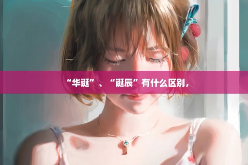 “华诞”、“诞辰”有什么区别，