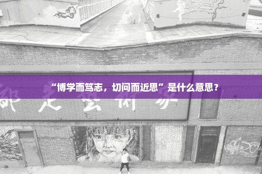 “博学而笃志，切问而近思”是什么意思？