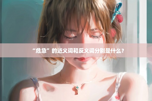 “危急”的近义词和反义词分别是什么？