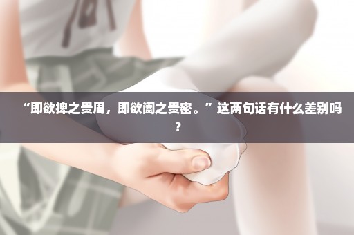 “即欲捭之贵周，即欲阖之贵密。”这两句话有什么差别吗？