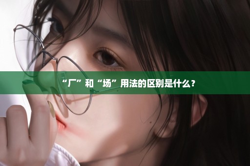 “厂”和“场”用法的区别是什么？