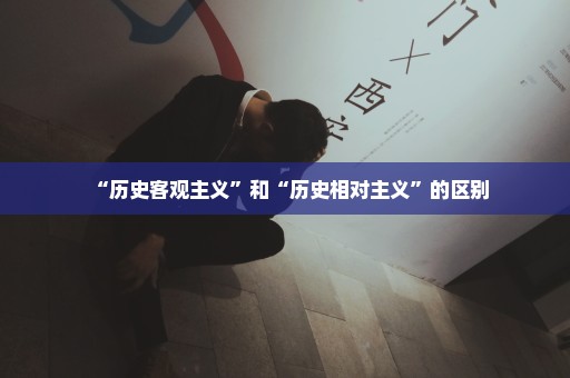 “历史客观主义”和“历史相对主义”的区别