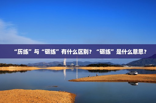 “历练”与“砺练”有什么区别？“砺练”是什么意思？