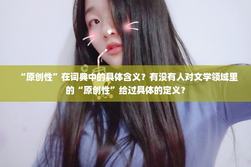 “原创性”在词典中的具体含义？有没有人对文学领域里的“原创性”给过具体的定义？