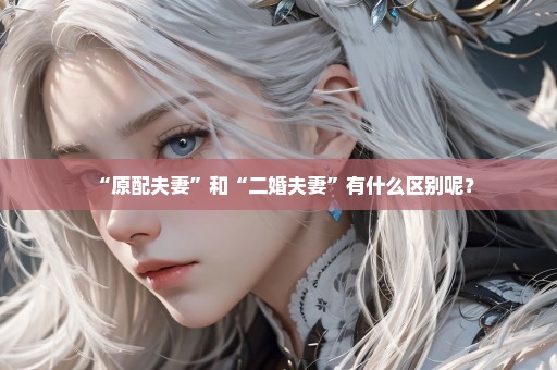 “原配夫妻”和“二婚夫妻”有什么区别呢？