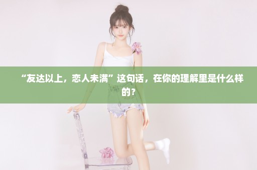 “友达以上，恋人未满”这句话，在你的理解里是什么样的？