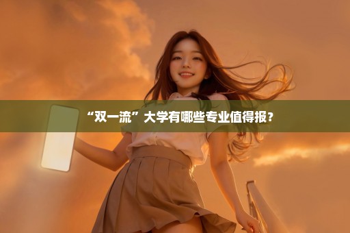 “双一流”大学有哪些专业值得报？